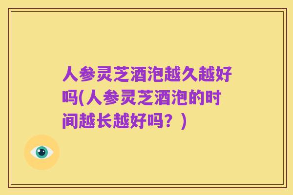 人参灵芝酒泡越久越好吗(人参灵芝酒泡的时间越长越好吗?)