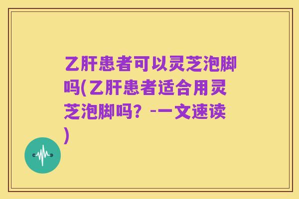 乙肝患者可以灵芝泡脚吗(乙肝患者适合用灵芝泡脚吗?-一文速读)