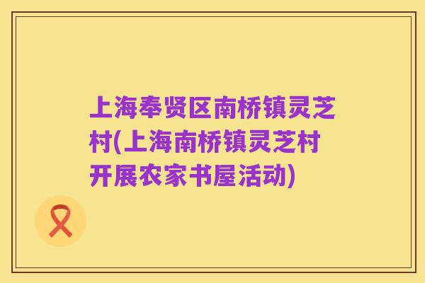 上海奉贤区南桥镇灵芝村(上海南桥镇灵芝村开展农家书屋活动)