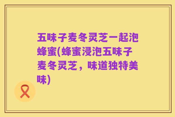五味子麦冬灵芝一起泡蜂蜜(蜂蜜浸泡五味子麦冬灵芝，味道独特美味)