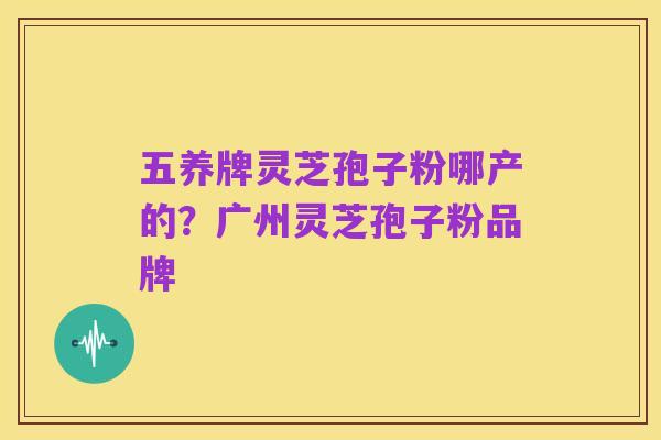五养牌灵芝孢子粉哪产的？广州灵芝孢子粉品牌