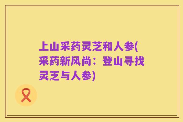 上山采药灵芝和人参(采药新风尚:登山寻找灵芝与人参)