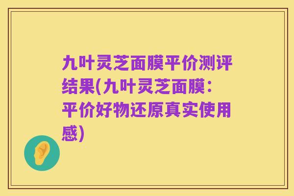 九叶灵芝面膜平价测评结果(九叶灵芝面膜:平价好物还原真实使用感)