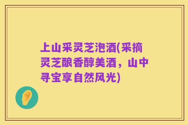 上山采灵芝泡酒(采摘灵芝酿香醇美酒，山中寻宝享自然风光)