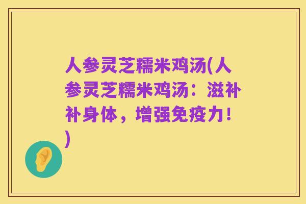 人参灵芝糯米鸡汤(人参灵芝糯米鸡汤:滋补补身体,增强免疫力!)