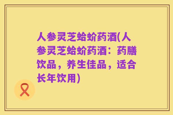人参灵芝蛤蚧药酒(人参灵芝蛤蚧药酒:药膳饮品,养生佳品,适合长年饮用)
