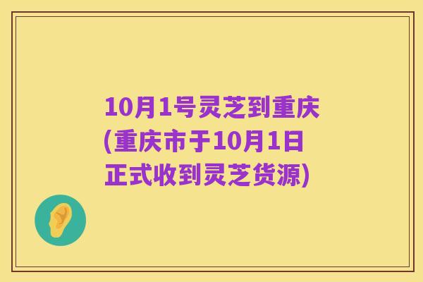10月1号灵芝到重庆(重庆市于10月1日正式收到灵芝货源)