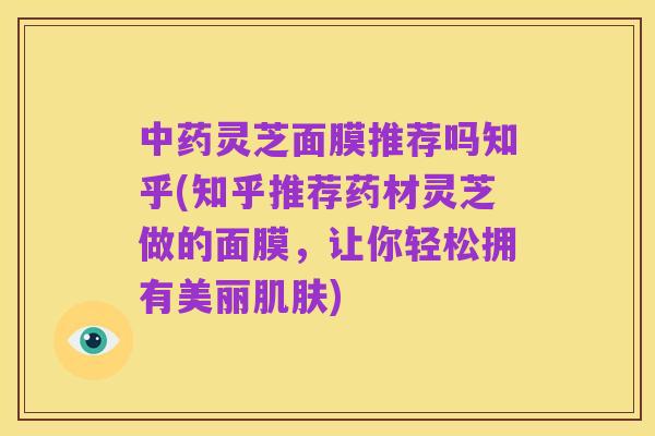中药灵芝面膜推荐吗知乎(知乎推荐药材灵芝做的面膜，让你轻松拥有美丽肌肤)