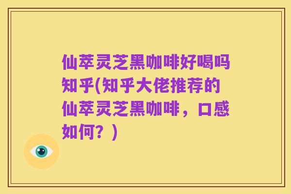 仙萃灵芝黑咖啡好喝吗知乎(知乎大佬推荐的仙萃灵芝黑咖啡,口感如何?)