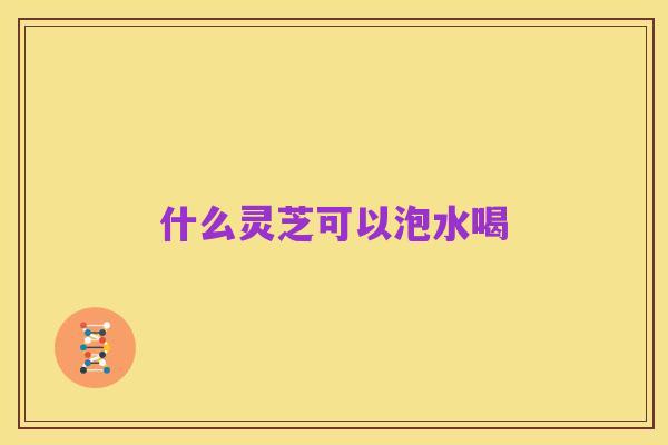 什么灵芝可以泡水喝