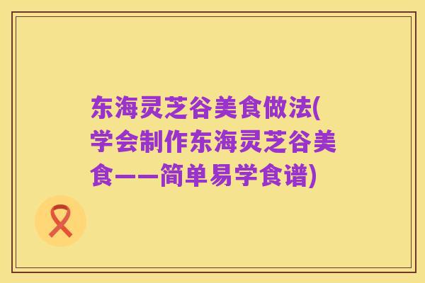 东海灵芝谷美食做法(学会制作东海灵芝谷美食——简单易学食谱)