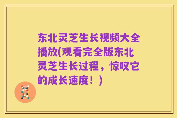 东北灵芝生长视频大全播放(观看完全版东北灵芝生长过程,惊叹它的成长速度!)