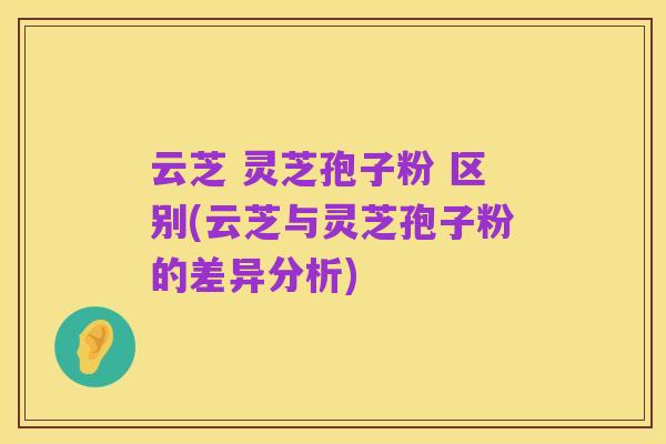 云芝 灵芝孢子粉 区别(云芝与灵芝孢子粉的差异分析)