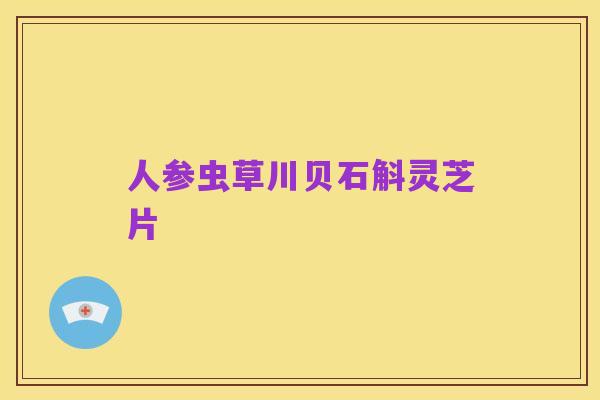 人参虫草川贝石斛灵芝片