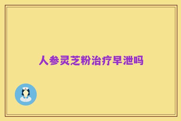 人参灵芝粉治疗早泄吗