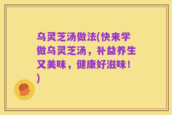 乌灵芝汤做法(快来学做乌灵芝汤，补益养生又美味，健康好滋味！)