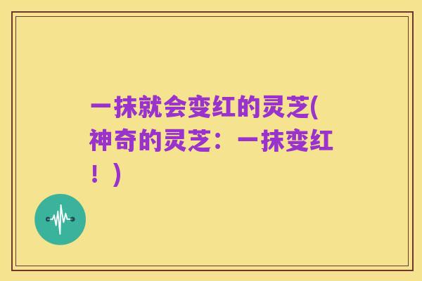 一抹就会变红的灵芝(神奇的灵芝:一抹变红!)