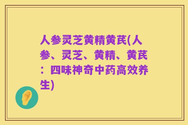 人参灵芝黄精黄芪(人参、灵芝、黄精、黄芪:四味神奇中药高效养生)