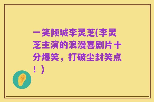 一笑倾城李灵芝(李灵芝主演的浪漫喜剧片十分爆笑,打破尘封笑点!)