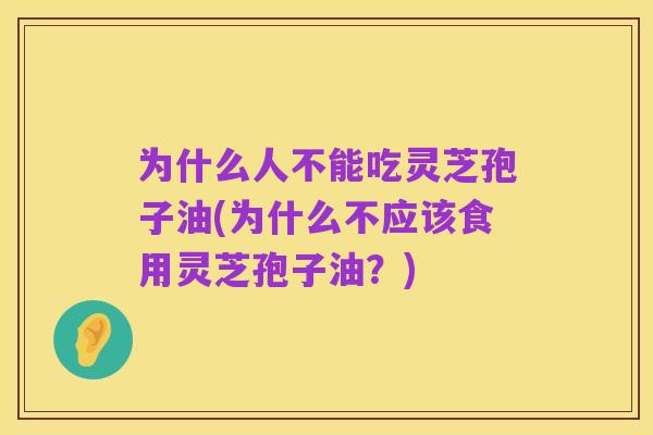 为什么人不能吃灵芝孢子油(为什么不应该食用灵芝孢子油？)