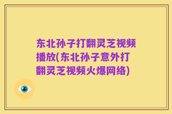 东北孙子打翻灵芝视频播放(东北孙子意外打翻灵芝视频火爆网络)