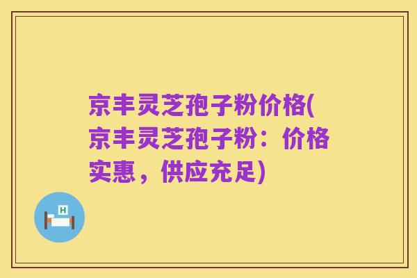 京丰灵芝孢子粉价格(京丰灵芝孢子粉：价格实惠，供应充足)