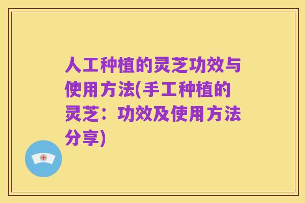 人工种植的灵芝功效与使用方法(手工种植的灵芝：功效及使用方法分享)