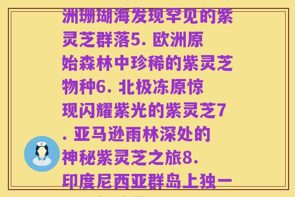 不同地方野生紫灵芝(1. 发现中国珍稀紫灵芝！2. 探秘南美洲神秘的紫灵芝树林3. 探索非洲大草原上的紫灵芝生态4. 澳洲珊瑚海发现罕见的紫灵芝群落5. 欧洲原始森林中珍稀的紫灵芝物种6. 北极冻原惊现闪耀紫光的紫灵芝7. 亚马逊雨林深处的神秘紫灵芝之旅8. 印度尼西亚群岛上独一无二的紫灵芝绿洲9. 探访加拿大洛矶山脉上的稀有紫灵芝草原10. 悬崖峭壁上漫天紫色的神奇紫灵芝景观)