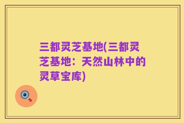 三都灵芝基地(三都灵芝基地:天然山林中的灵草宝库)
