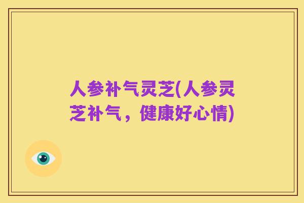 人参补气灵芝(人参灵芝补气,健康好心情)