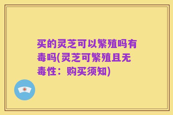 买的灵芝可以繁殖吗有毒吗(灵芝可繁殖且无毒性:购买须知)