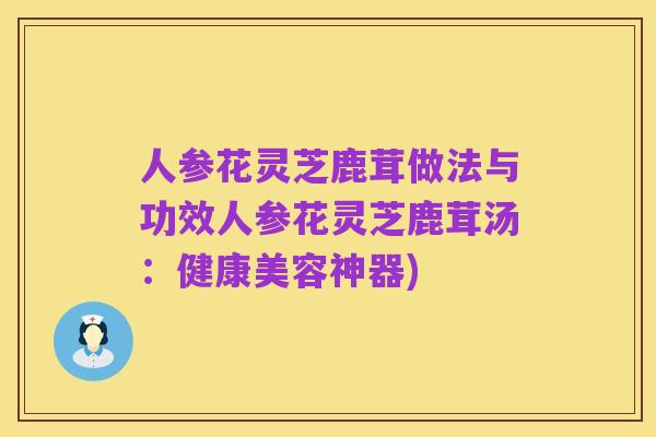 人参花灵芝鹿茸做法与功效人参花灵芝鹿茸汤:健康美容神器)