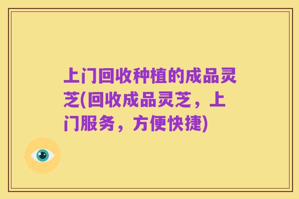 上门回收种植的成品灵芝(回收成品灵芝,上门服务,方便快捷)