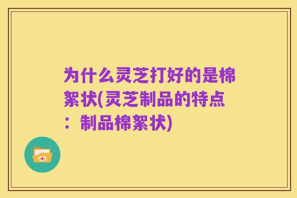 为什么灵芝打好的是棉絮状(灵芝制品的特点:制品棉絮状)