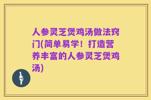 人参灵芝煲鸡汤做法窍门(简单易学！打造营养丰富的人参灵芝煲鸡汤)