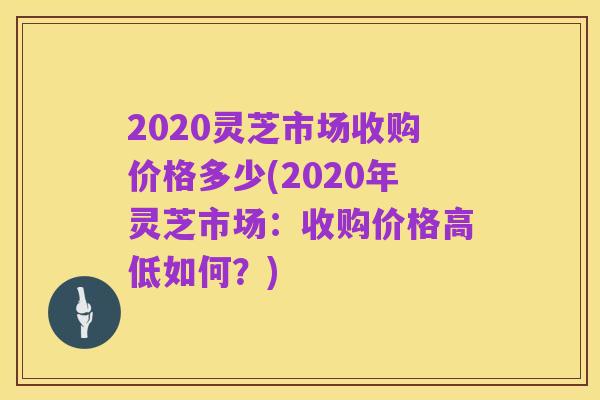 2020灵芝市场收购价格多少(2020年灵芝市场：收购价格高低如何？)