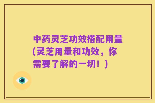 中药灵芝功效搭配用量(灵芝用量和功效,你需要了解的一切!)