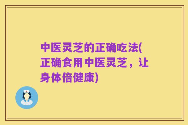 中医灵芝的正确吃法(正确食用中医灵芝,让身体倍健康)