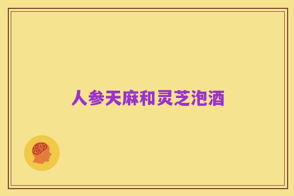 人参天麻和灵芝泡酒