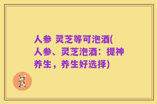 人参 灵芝等可泡酒(人参、灵芝泡酒：提神养生，养生好选择)
