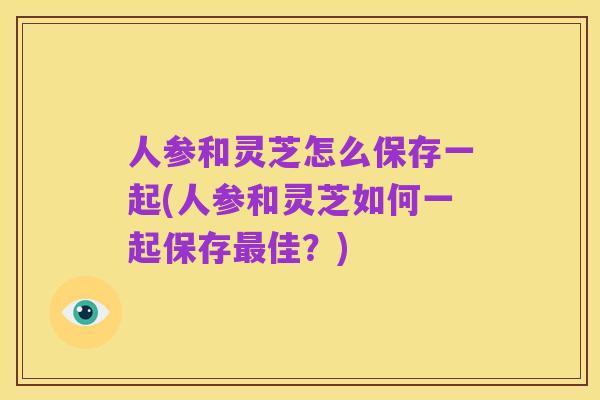 人参和灵芝怎么保存一起(人参和灵芝如何一起保存最佳?)