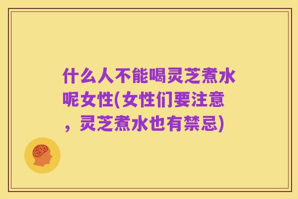 什么人不能喝灵芝煮水呢女性(女性们要注意,灵芝煮水也有禁忌)