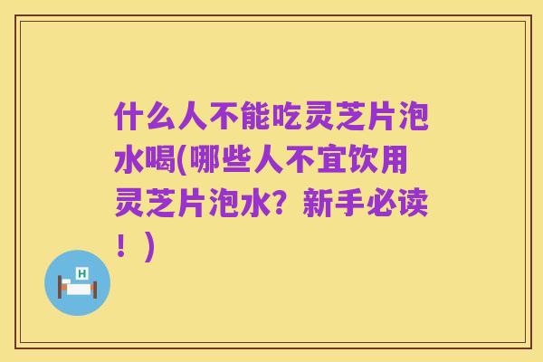 什么人不能吃灵芝片泡水喝(哪些人不宜饮用灵芝片泡水?新手必读!)