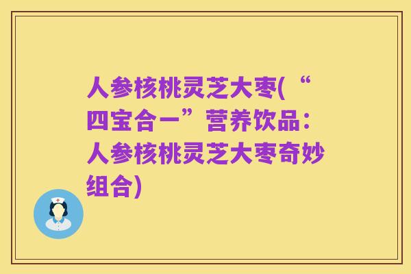 人参核桃灵芝大枣(“四宝合一”营养饮品:人参核桃灵芝大枣奇妙组合)