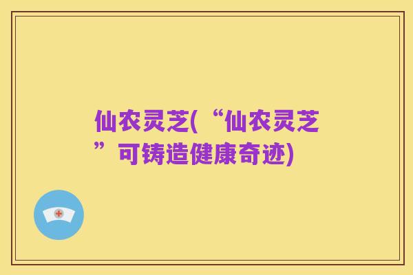 仙农灵芝(“仙农灵芝”可铸造健康奇迹)