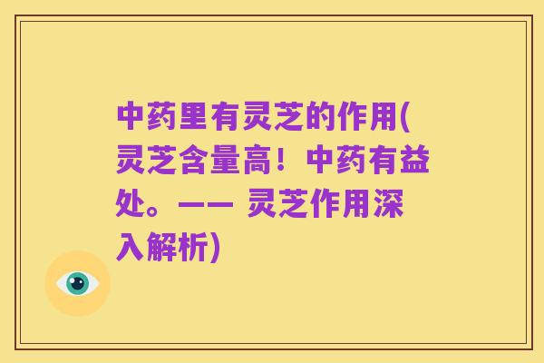 中药里有灵芝的作用(灵芝含量高!中药有益处。—— 灵芝作用深入解析)