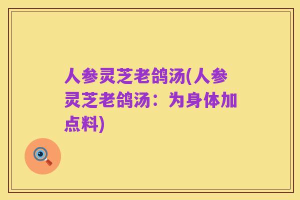 人参灵芝老鸽汤(人参灵芝老鸽汤：为身体加点料)
