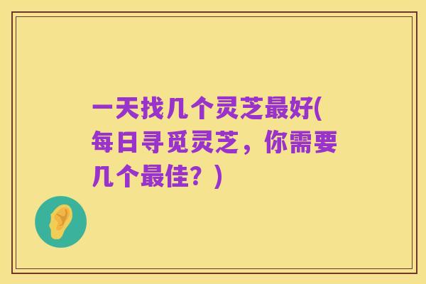 一天找几个灵芝最好(每日寻觅灵芝,你需要几个最佳?)