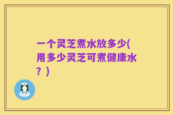 一个灵芝煮水放多少(用多少灵芝可煮健康水?)