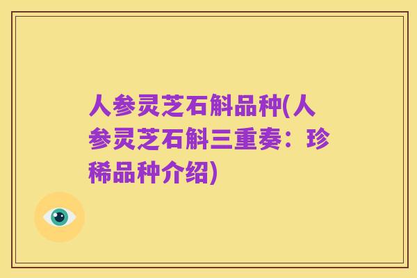 人参灵芝石斛品种(人参灵芝石斛三重奏：珍稀品种介绍)